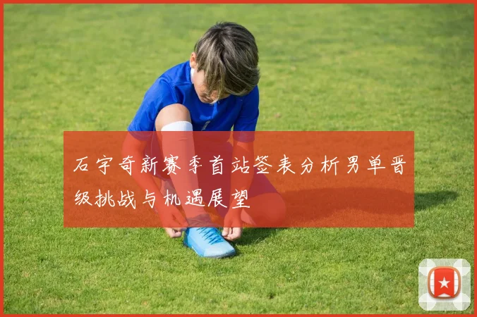 石宇奇新赛季首站签表分析男单晋级挑战与机遇展望